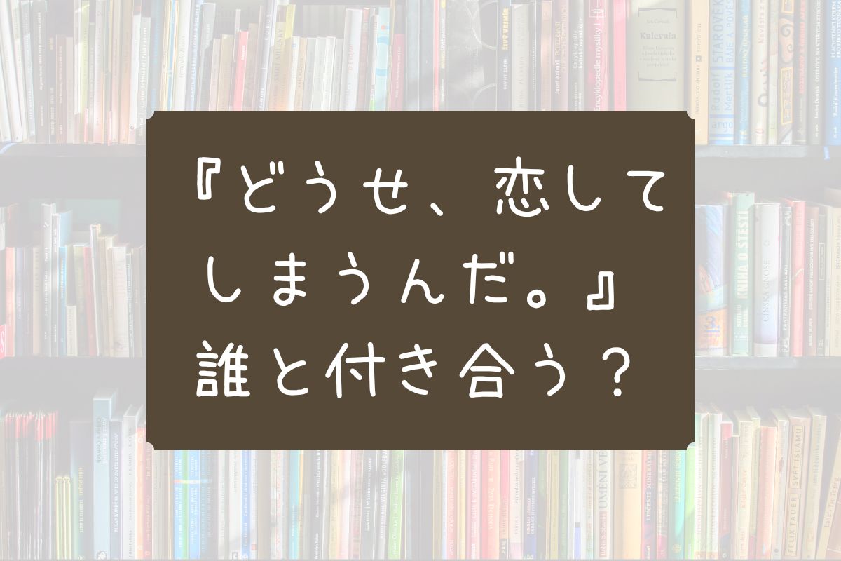 どうせ恋してしまうんだ 誰と付き合う