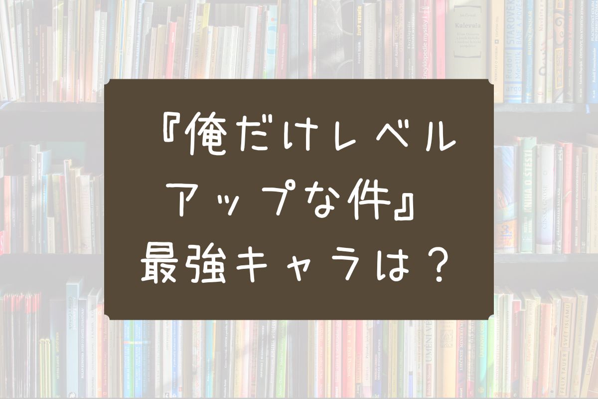 俺だけレベルアップな件 最強キャラ 漫画