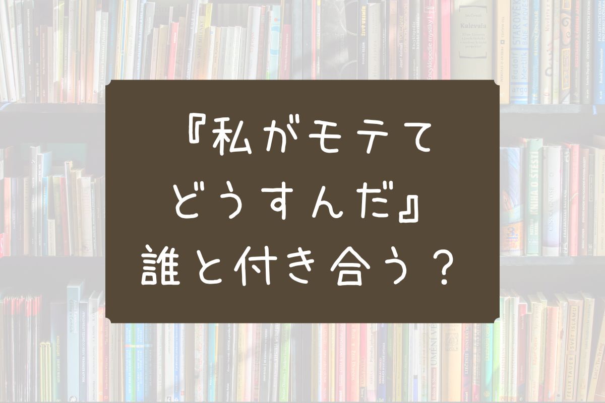 私がモテてどうすんだ 誰と付き合う