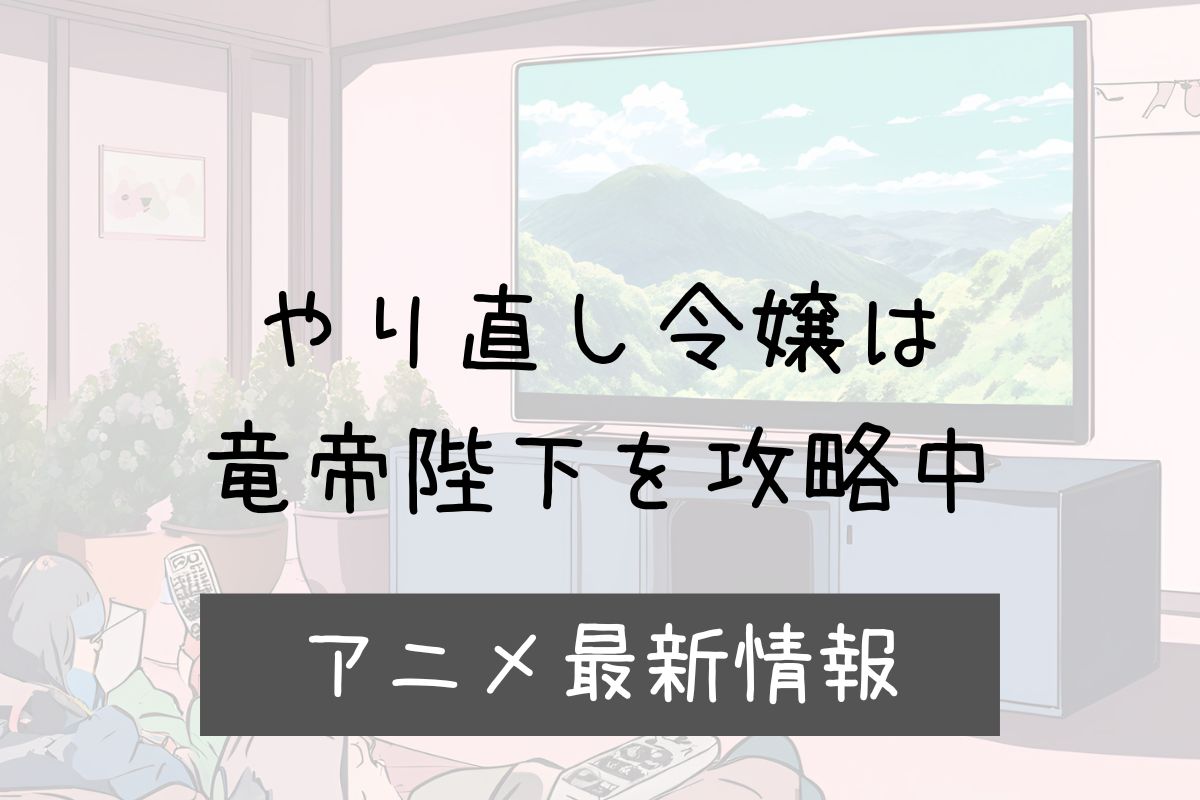 やり直し令嬢は竜帝陛下を攻略中 2期 アニメ